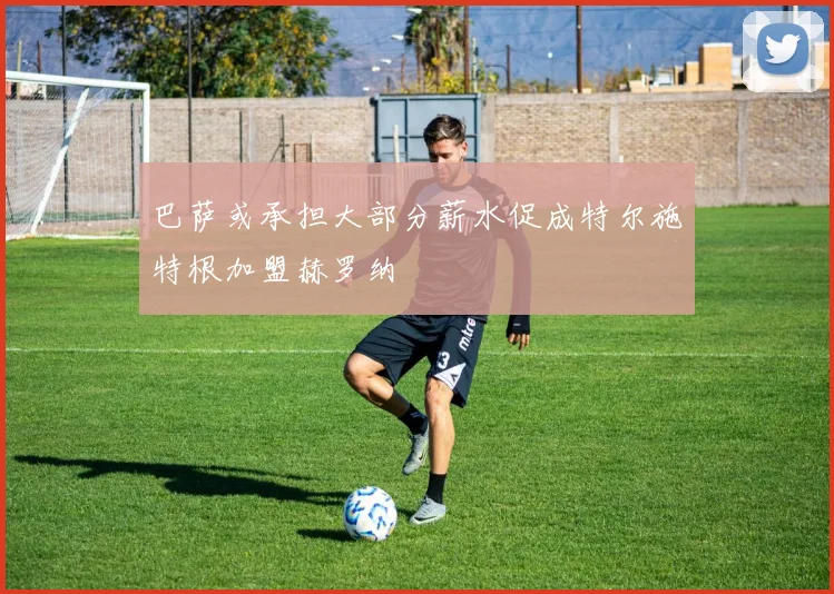 巴萨或承担大部分薪水促成特尔施特根加盟赫罗纳