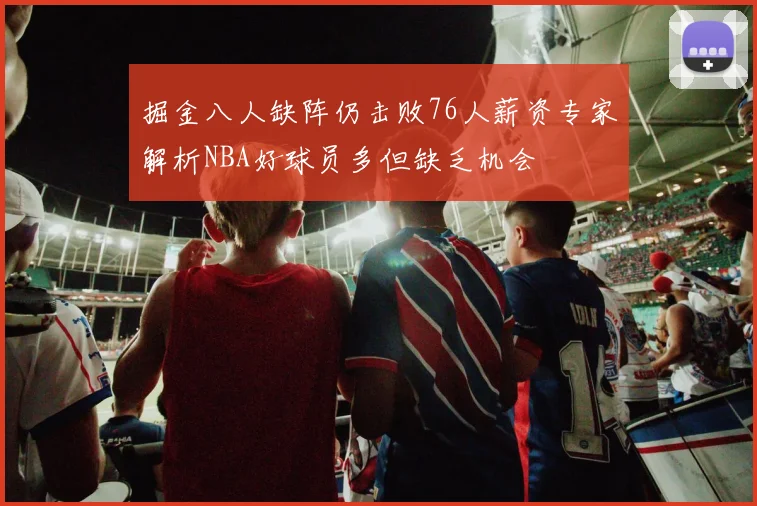 掘金八人缺阵仍击败76人薪资专家解析NBA好球员多但缺乏机会
