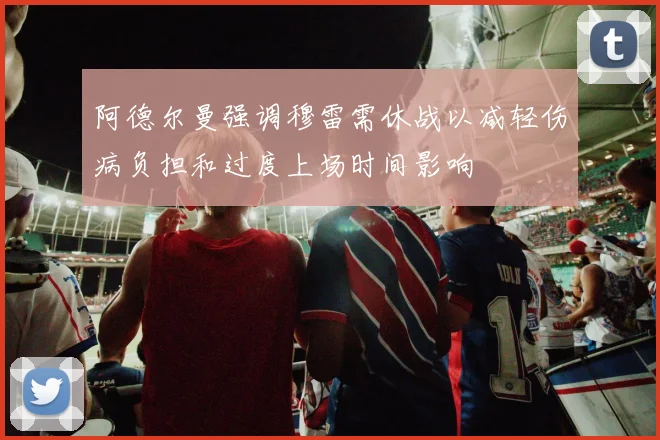 阿德尔曼强调穆雷需休战以减轻伤病负担和过度上场时间影响