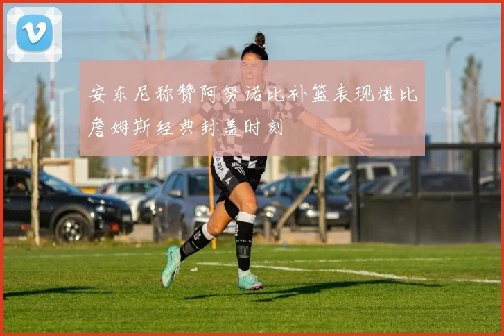 安东尼称赞阿努诺比补篮表现堪比詹姆斯经典封盖时刻