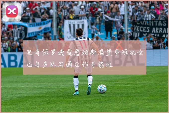 里奇保罗透露詹姆斯渴望争冠机会已与多队沟通合作可能性