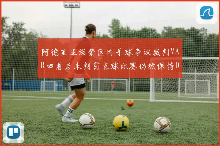 阿德里亚诺禁区内手球争议裁判VAR回看后未判罚点球比赛仍然保持0-0平局