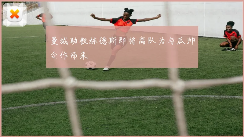 曼城助教林德斯即将离队为与瓜帅合作而来