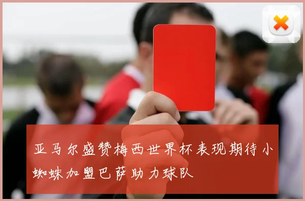 亚马尔盛赞梅西世界杯表现期待小蜘蛛加盟巴萨助力球队