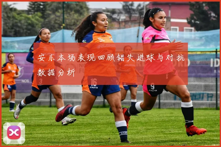 安东本场表现回顾错失进球与对抗数据分析