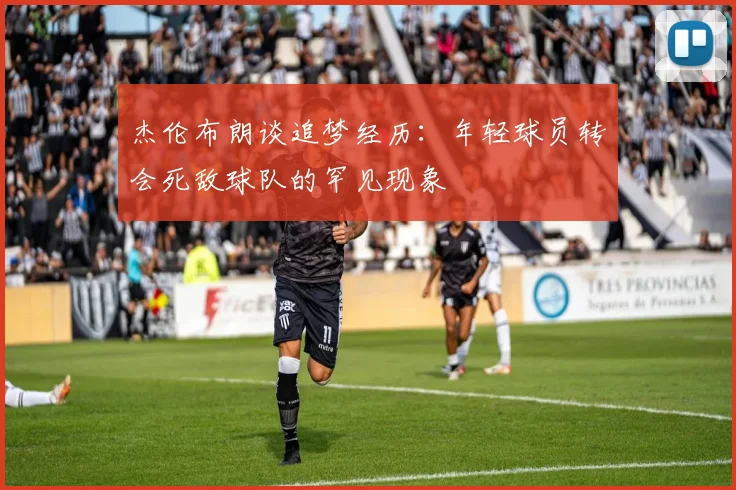 杰伦布朗谈追梦经历：年轻球员转会死敌球队的罕见现象
