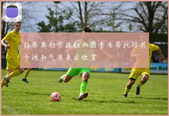 拉齐奥初步接触加图索洛蒂托对其个性和气质表示欣赏