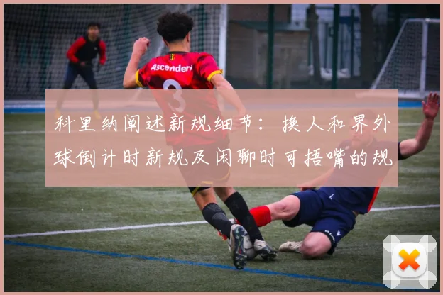 科里纳阐述新规细节：换人和界外球倒计时新规及闲聊时可捂嘴的规定