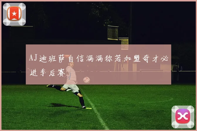 AJ迪班萨自信满满称若加盟奇才必进季后赛