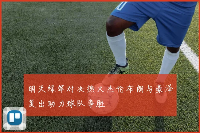 明天绿军对决热火杰伦布朗与豪泽复出助力球队争胜