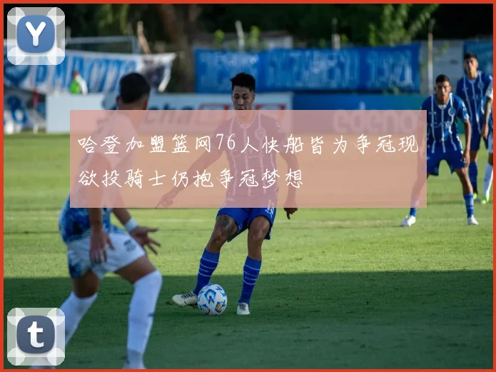 哈登加盟篮网76人快船皆为争冠现欲投骑士仍抱争冠梦想