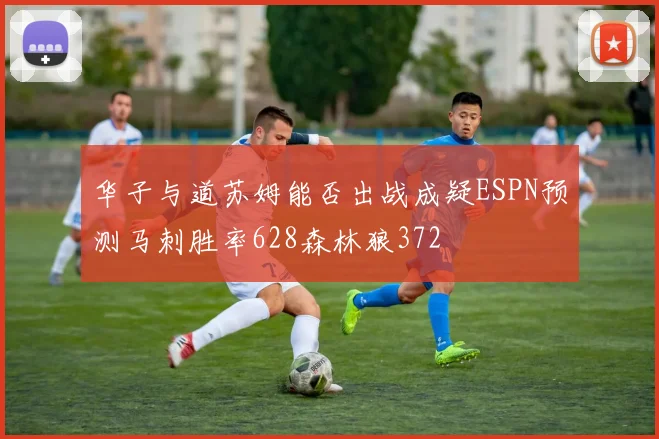 华子与道苏姆能否出战成疑ESPN预测马刺胜率628森林狼372